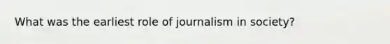 What was the earliest role of journalism in society?