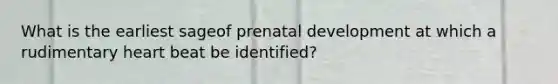 What is the earliest sageof prenatal development at which a rudimentary heart beat be identified?