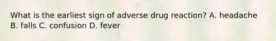 What is the earliest sign of adverse drug reaction? A. headache B. falls C. confusion D. fever