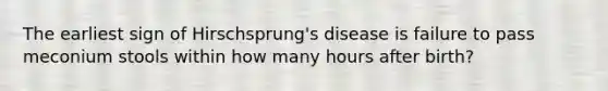 The earliest sign of Hirschsprung's disease is failure to pass meconium stools within how many hours after birth?