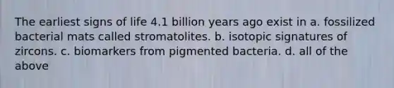 The earliest signs of life 4.1 billion years ago exist in a. fossilized bacterial mats called stromatolites. b. isotopic signatures of zircons. c. biomarkers from pigmented bacteria. d. all of the above