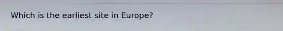 Which is the earliest site in Europe?