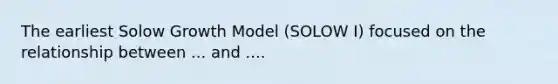 The earliest Solow Growth Model (SOLOW I) focused on the relationship between ... and ....