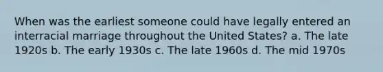 When was the earliest someone could have legally entered an interracial marriage throughout the United States? a. The late 1920s b. The early 1930s c. The late 1960s d. The mid 1970s