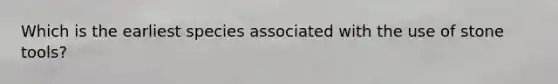 Which is the earliest species associated with the use of stone tools?