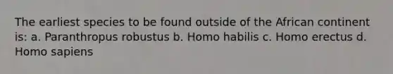 The earliest species to be found outside of the African continent is: a. Paranthropus robustus b. Homo habilis c. Homo erectus d. Homo sapiens