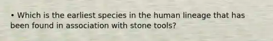 • Which is the earliest species in the human lineage that has been found in association with stone tools?