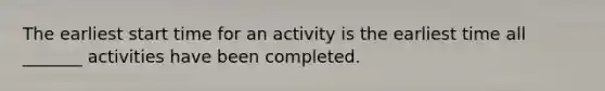 The earliest start time for an activity is the earliest time all _______ activities have been completed.