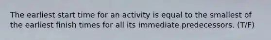 The earliest start time for an activity is equal to the smallest of the earliest finish times for all its immediate predecessors. (T/F)