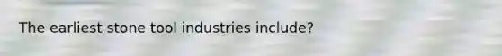 The earliest stone tool industries include?