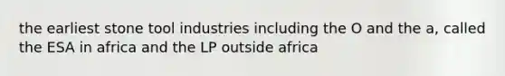 the earliest stone tool industries including the O and the a, called the ESA in africa and the LP outside africa