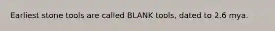 Earliest stone tools are called BLANK tools, dated to 2.6 mya.