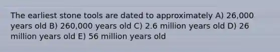 The earliest stone tools are dated to approximately A) 26,000 years old B) 260,000 years old C) 2.6 million years old D) 26 million years old E) 56 million years old