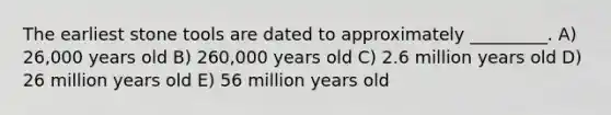 The earliest stone tools are dated to approximately _________. A) 26,000 years old B) 260,000 years old C) 2.6 million years old D) 26 million years old E) 56 million years old