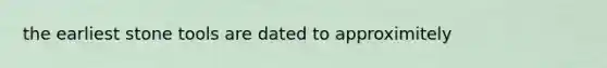the earliest stone tools are dated to approximitely