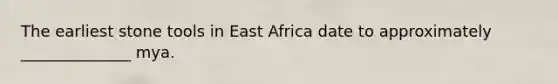 The earliest stone tools in East Africa date to approximately ______________ mya.