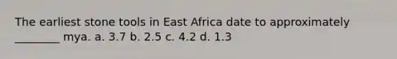 The earliest stone tools in East Africa date to approximately ________ mya. a. 3.7 b. 2.5 c. 4.2 d. 1.3