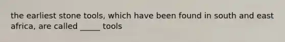 the earliest stone tools, which have been found in south and east africa, are called _____ tools