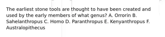 The earliest stone tools are thought to have been created and used by the early members of what genus? A. Orrorin B. Sahelanthropus C. Homo D. Paranthropus E. Kenyanthropus F. Australopithecus