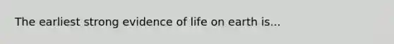 The earliest strong evidence of life on earth is...