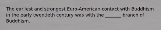 The earliest and strongest Euro-American contact with Buddhism in the early twentieth century was with the _______ branch of Buddhism.