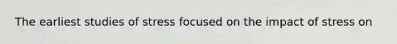The earliest studies of stress focused on the impact of stress on