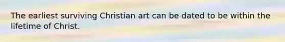 The earliest surviving Christian art can be dated to be within the lifetime of Christ.