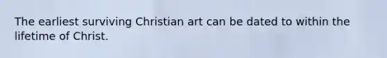 The earliest surviving Christian art can be dated to within the lifetime of Christ.