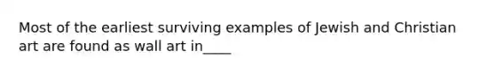 Most of the earliest surviving examples of Jewish and Christian art are found as wall art in____