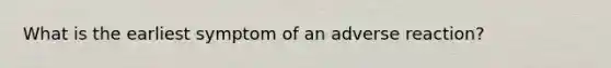 What is the earliest symptom of an adverse reaction?