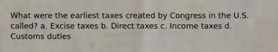 What were the earliest taxes created by Congress in the U.S. called? a. Excise taxes b. Direct taxes c. Income taxes d. Customs duties