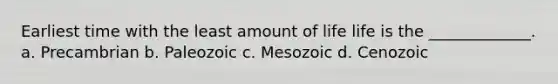 Earliest time with the least amount of life life is the _____________. a. Precambrian b. Paleozoic c. Mesozoic d. Cenozoic