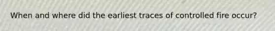 When and where did the earliest traces of controlled fire occur?