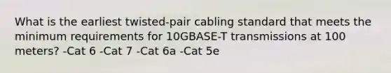 What is the earliest twisted-pair cabling standard that meets the minimum requirements for 10GBASE-T transmissions at 100 meters? -Cat 6 -Cat 7 -Cat 6a -Cat 5e