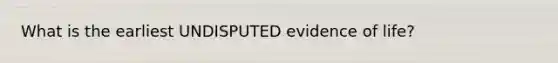What is the earliest UNDISPUTED evidence of life?
