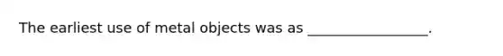 The earliest use of metal objects was as _________________.