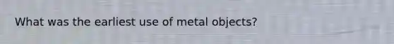 What was the earliest use of metal objects?