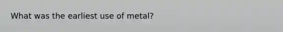 What was the earliest use of metal?