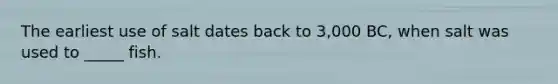 The earliest use of salt dates back to 3,000 BC, when salt was used to _____ fish.