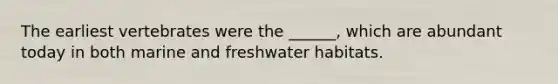 The earliest vertebrates were the ______, which are abundant today in both marine and freshwater habitats.