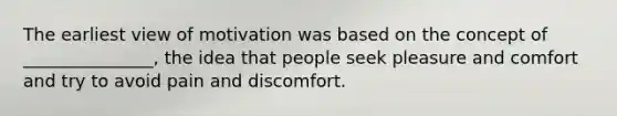 The earliest view of motivation was based on the concept of _______________, the idea that people seek pleasure and comfort and try to avoid pain and discomfort.