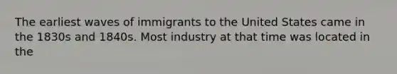 The earliest waves of immigrants to the United States came in the 1830s and 1840s. Most industry at that time was located in the