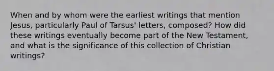 When and by whom were the earliest writings that mention Jesus, particularly Paul of Tarsus' letters, composed? How did these writings eventually become part of the New Testament, and what is the significance of this collection of Christian writings?