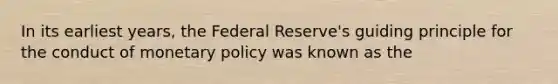 In its earliest years, the Federal Reserve's guiding principle for the conduct of monetary policy was known as the