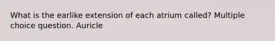 What is the earlike extension of each atrium called? Multiple choice question. Auricle