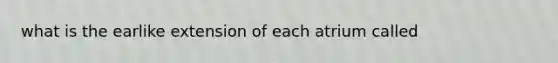 what is the earlike extension of each atrium called