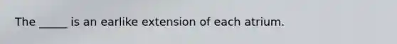 The _____ is an earlike extension of each atrium.