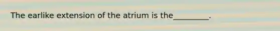 The earlike extension of the atrium is the_________.