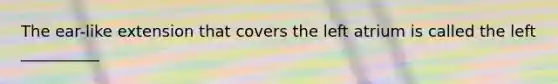 The ear-like extension that covers the left atrium is called the left __________