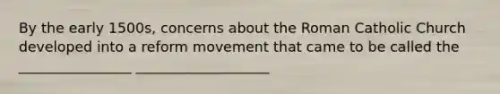 By the early 1500s, concerns about the Roman Catholic Church developed into a reform movement that came to be called the ________________ ___________________